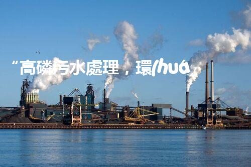 “高磷污水處理，環(huán)保先鋒，守護(hù)碧水藍(lán)天！”